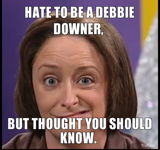 hate-to-be-a-debbie-downer-but-thought-you-should-know.png